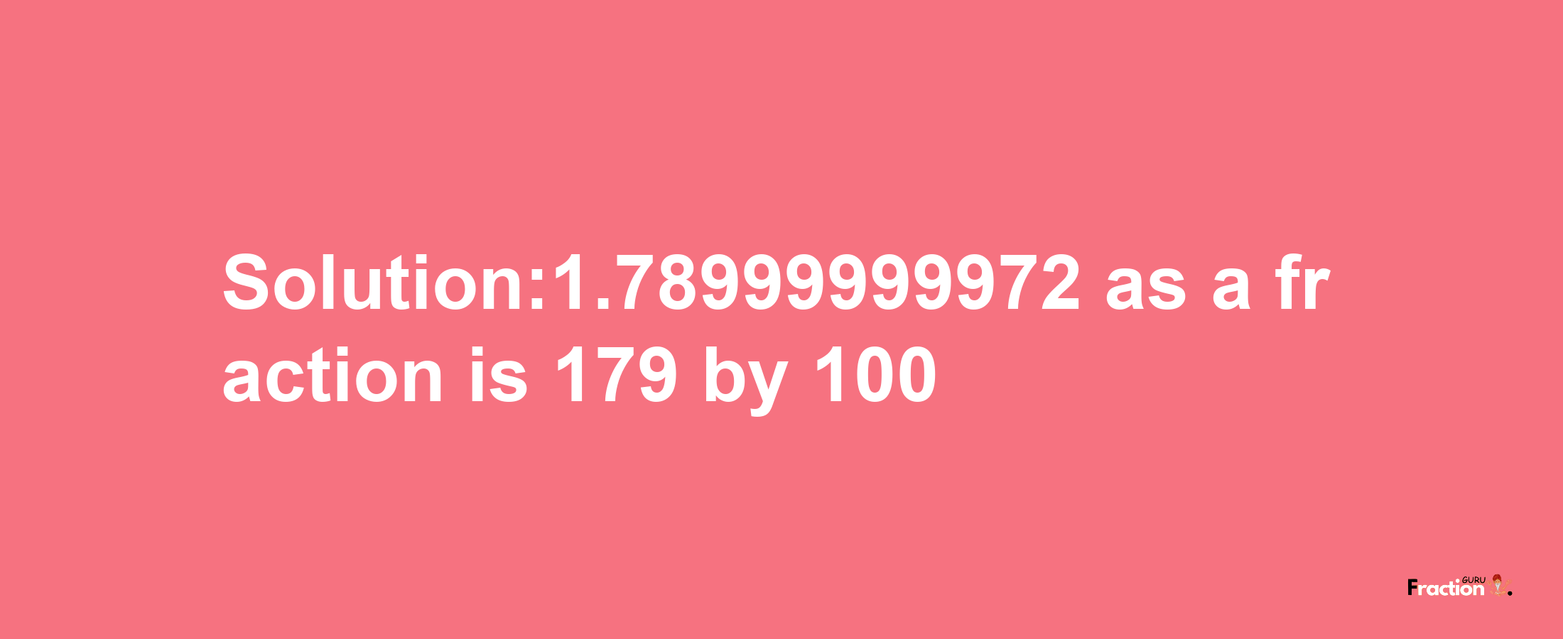 Solution:1.78999999972 as a fraction is 179/100