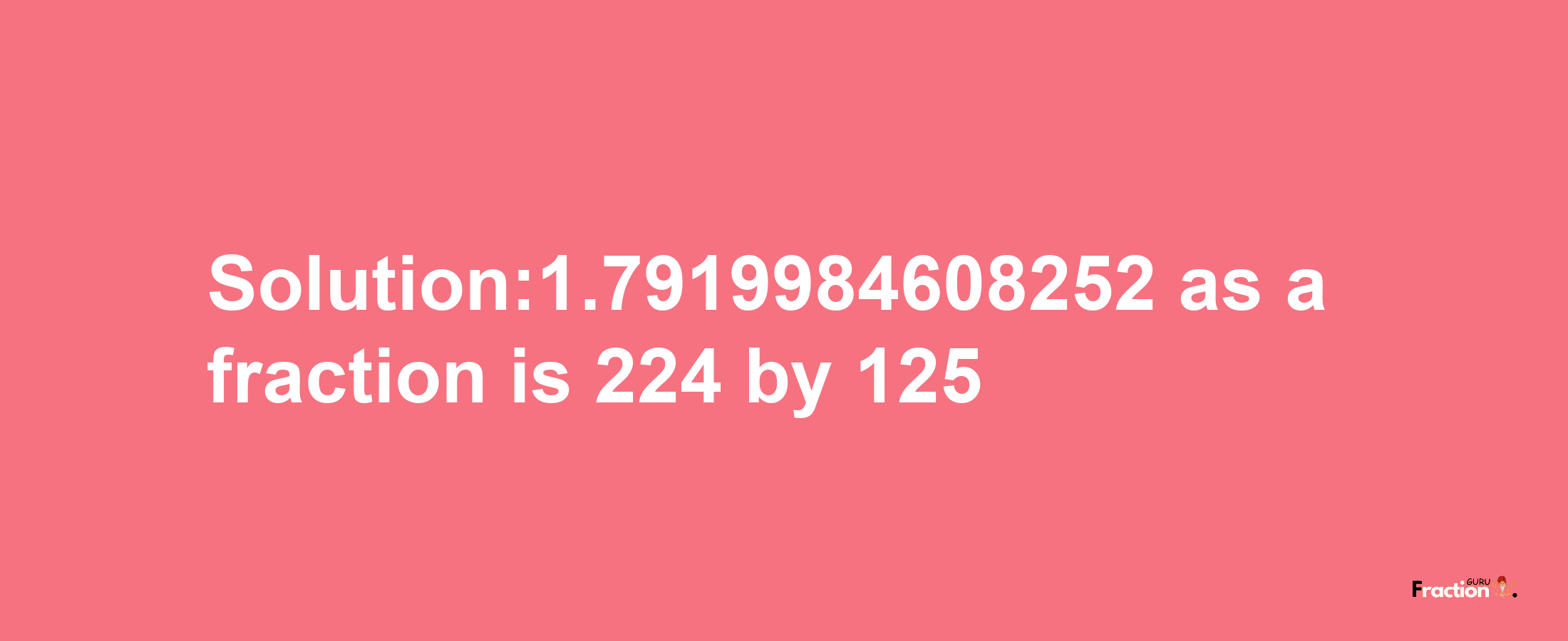 Solution:1.7919984608252 as a fraction is 224/125