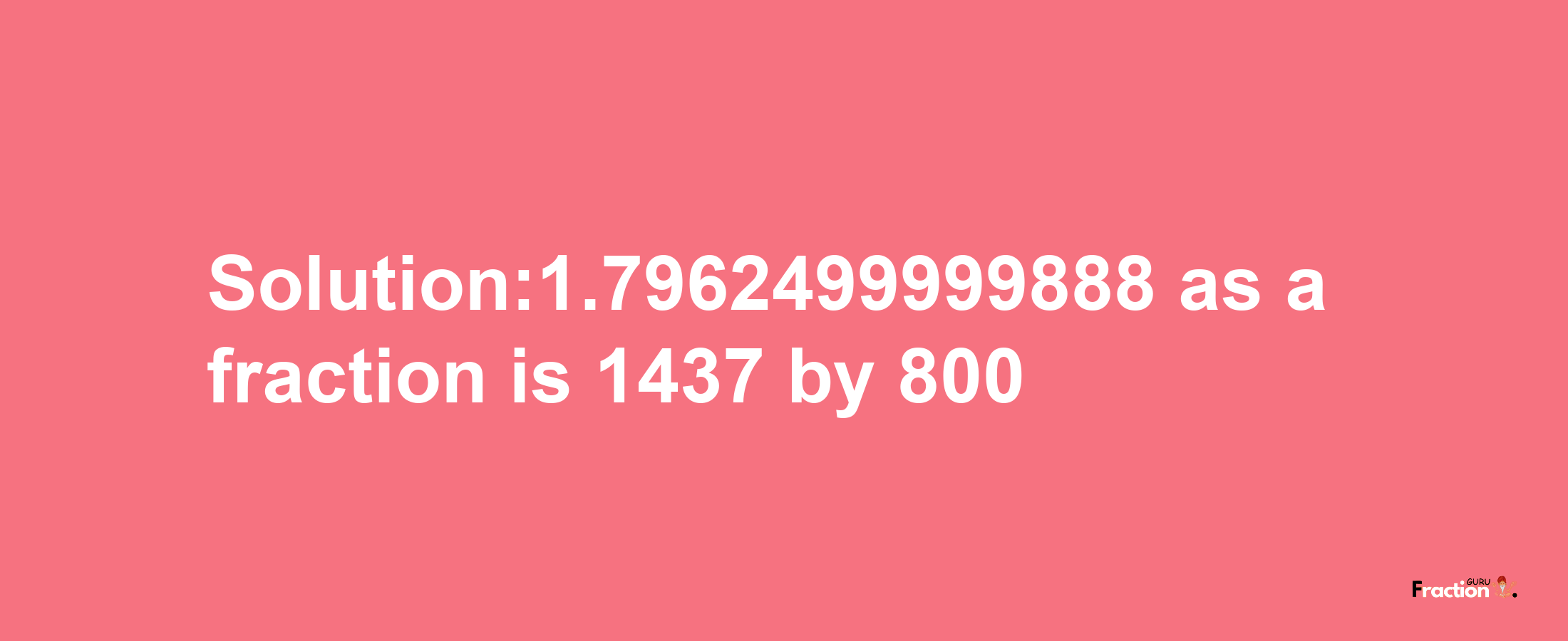 Solution:1.7962499999888 as a fraction is 1437/800