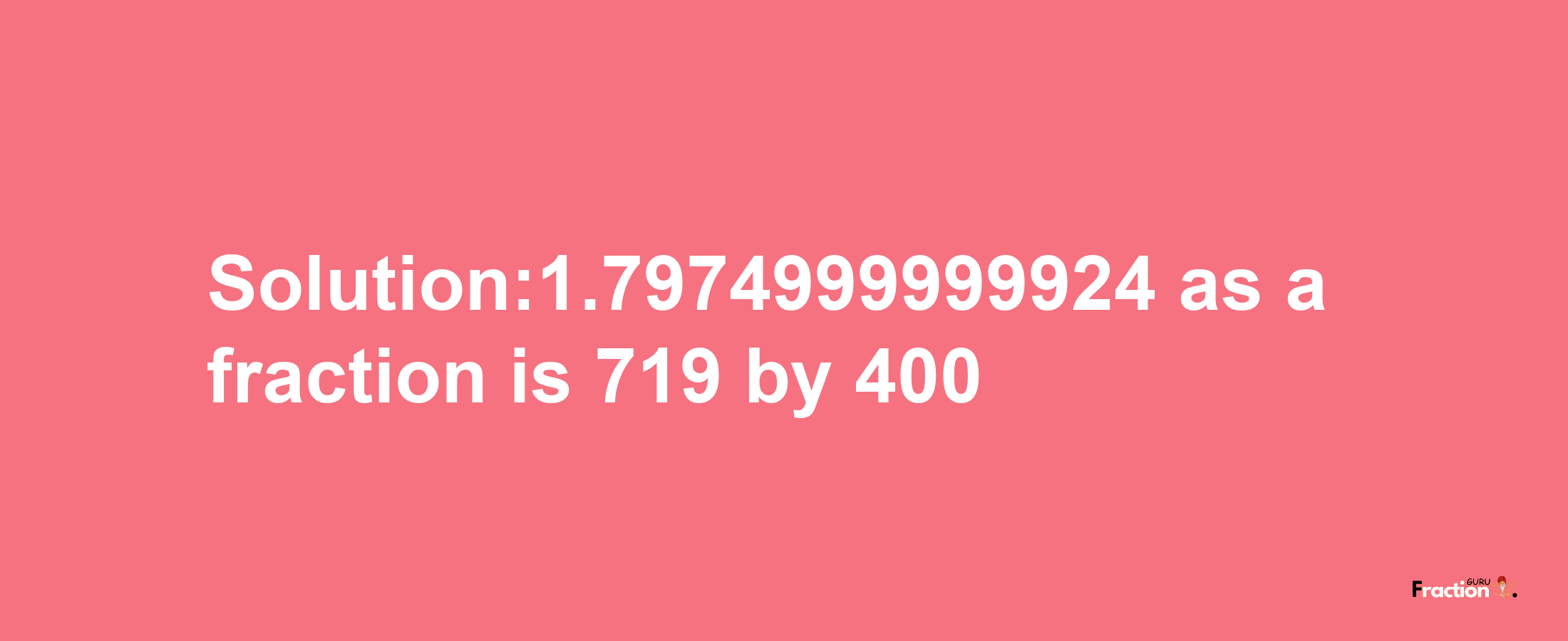 Solution:1.7974999999924 as a fraction is 719/400