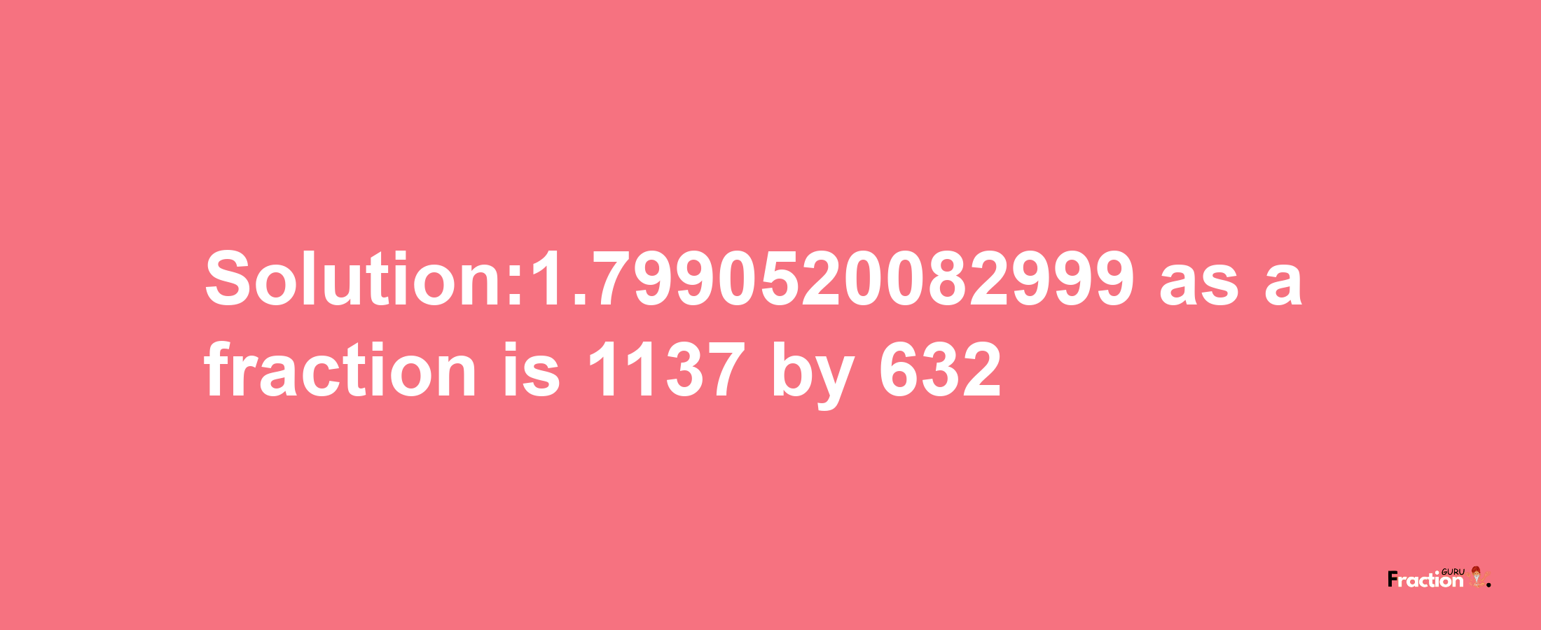 Solution:1.7990520082999 as a fraction is 1137/632