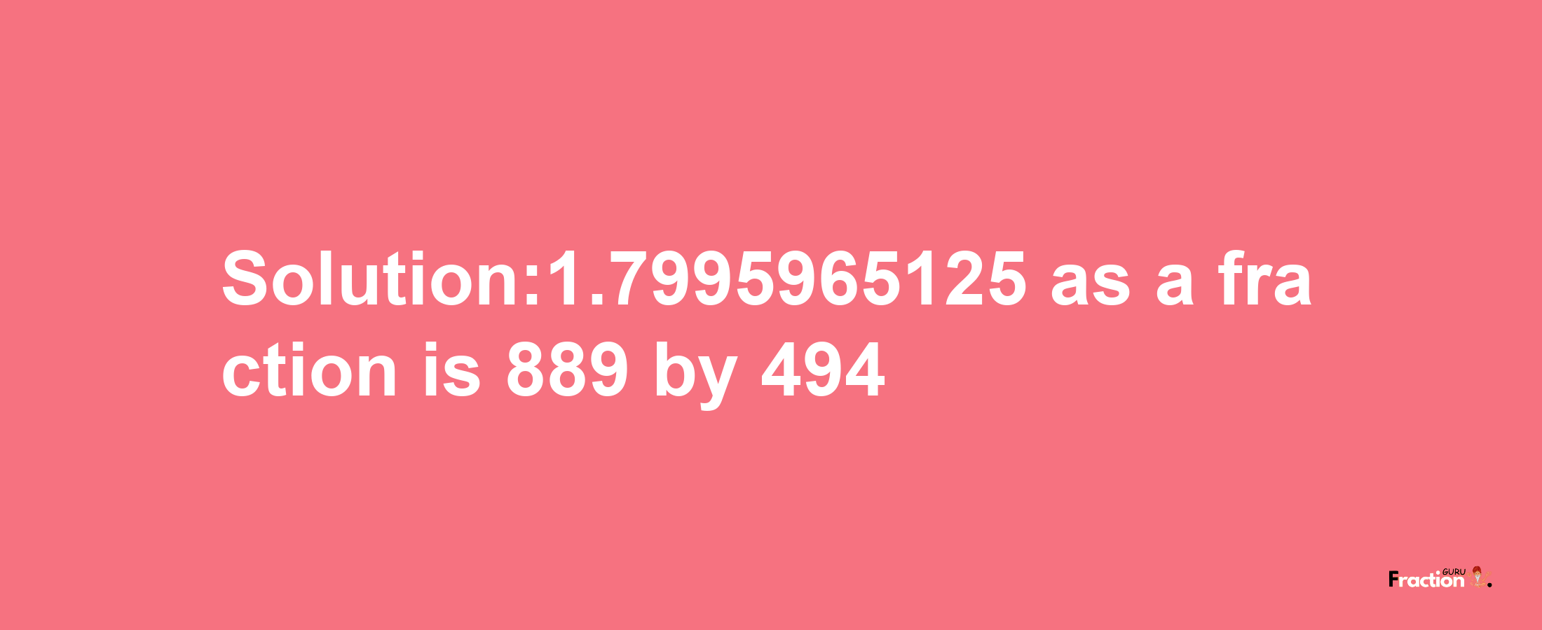 Solution:1.7995965125 as a fraction is 889/494