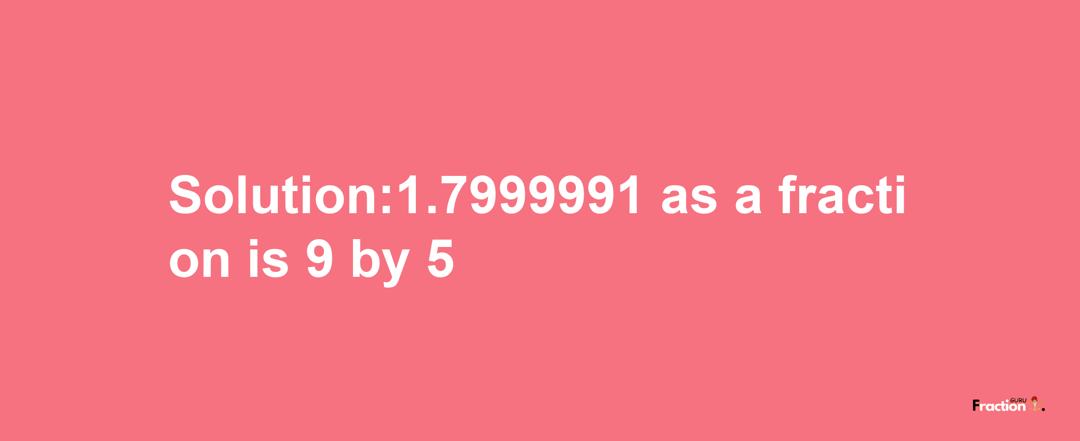 Solution:1.7999991 as a fraction is 9/5