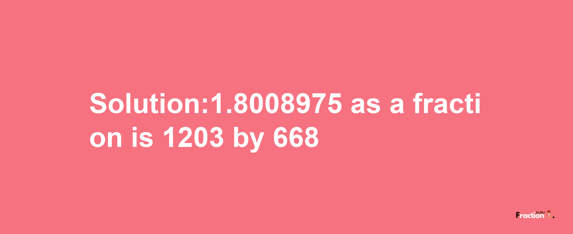 Solution:1.8008975 as a fraction is 1203/668