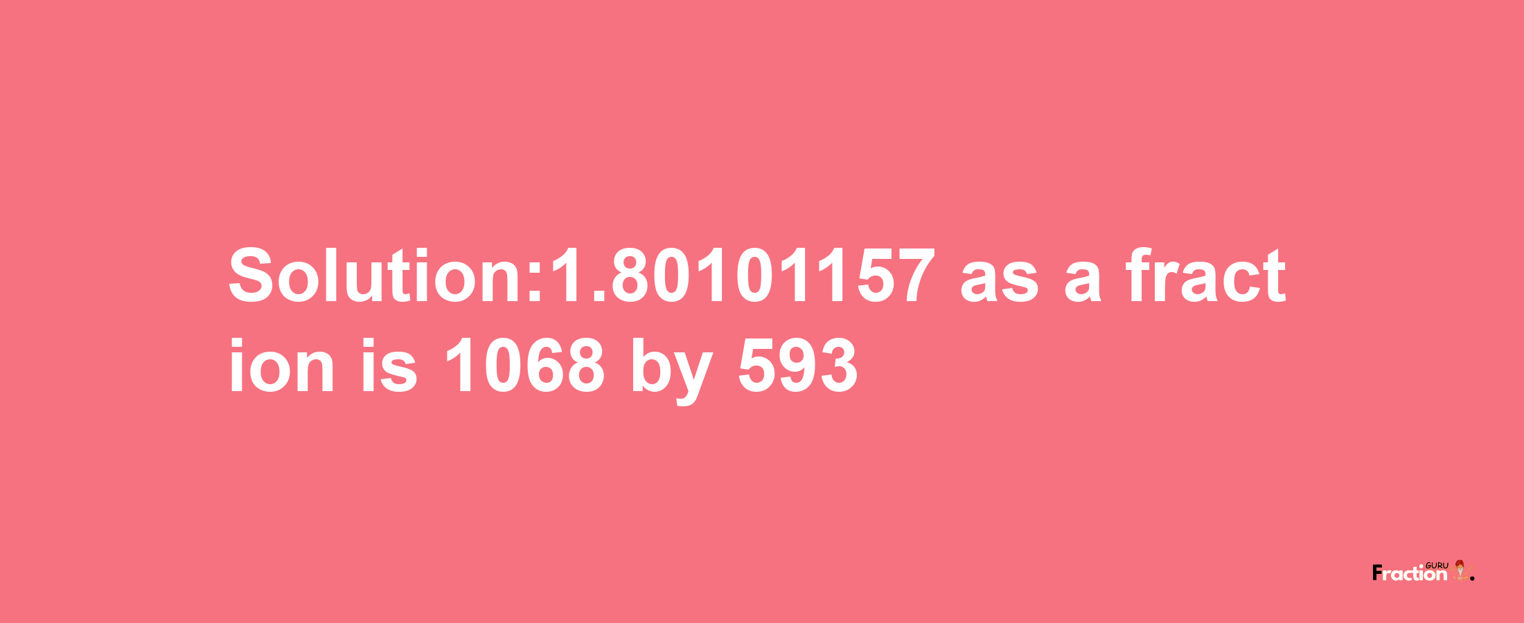 Solution:1.80101157 as a fraction is 1068/593