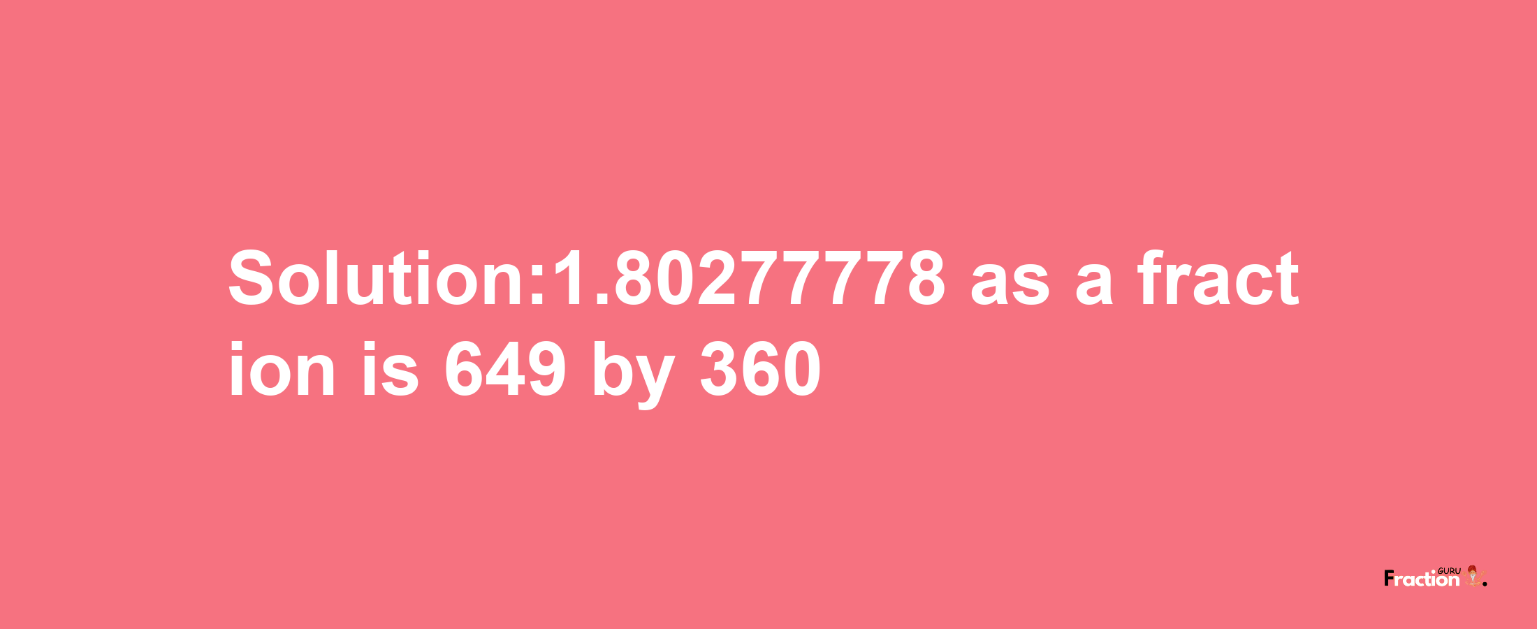 Solution:1.80277778 as a fraction is 649/360