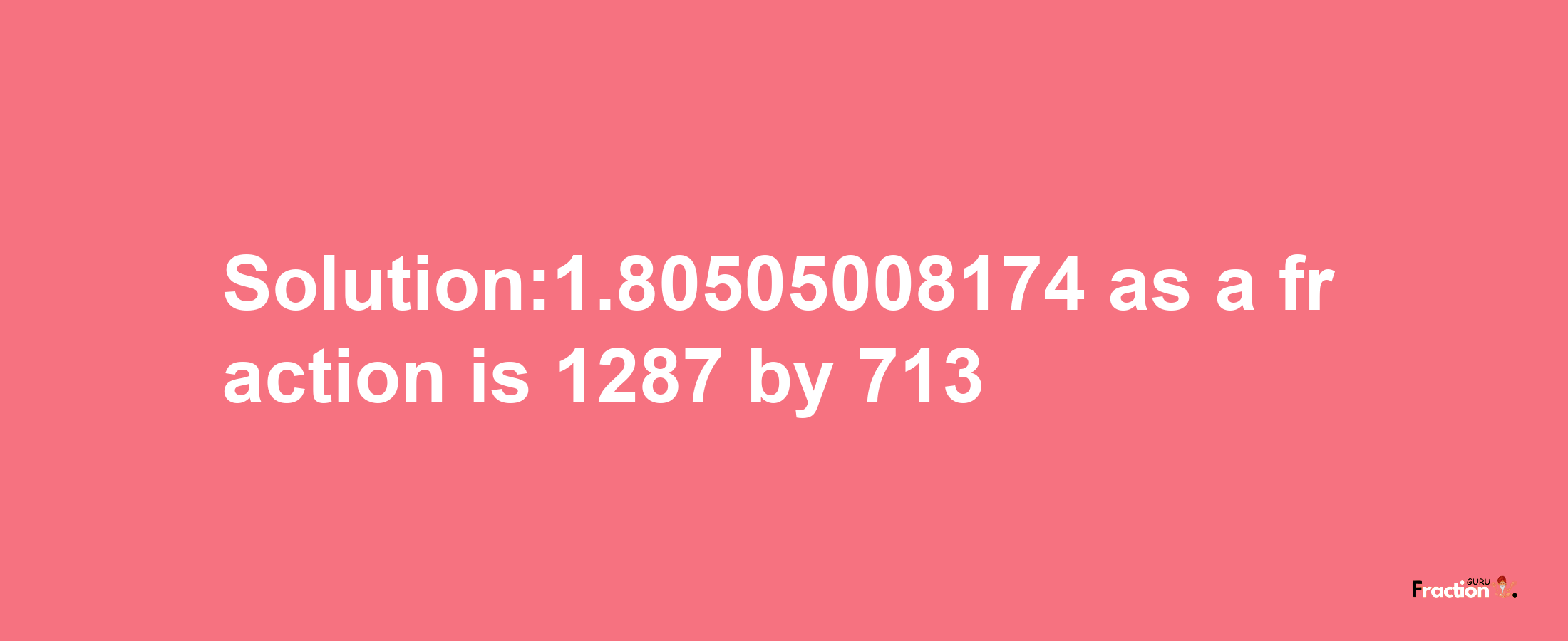 Solution:1.80505008174 as a fraction is 1287/713