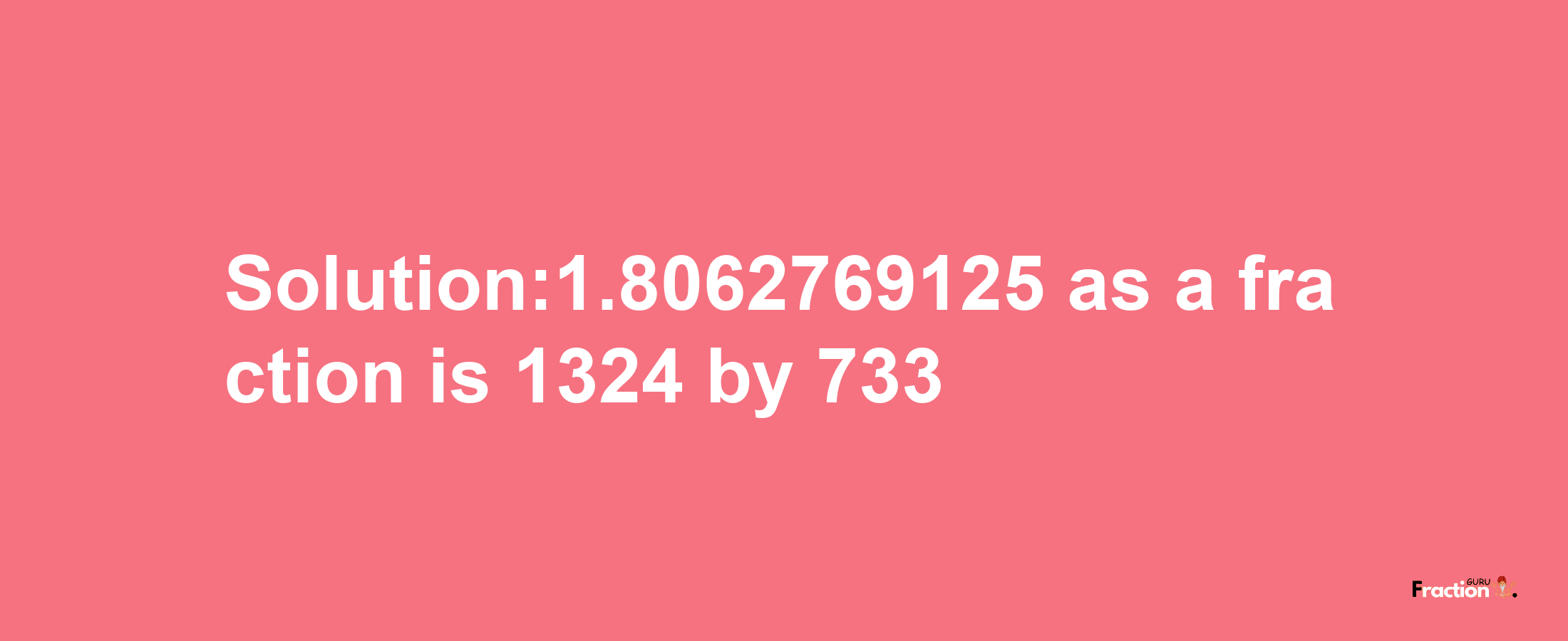 Solution:1.8062769125 as a fraction is 1324/733