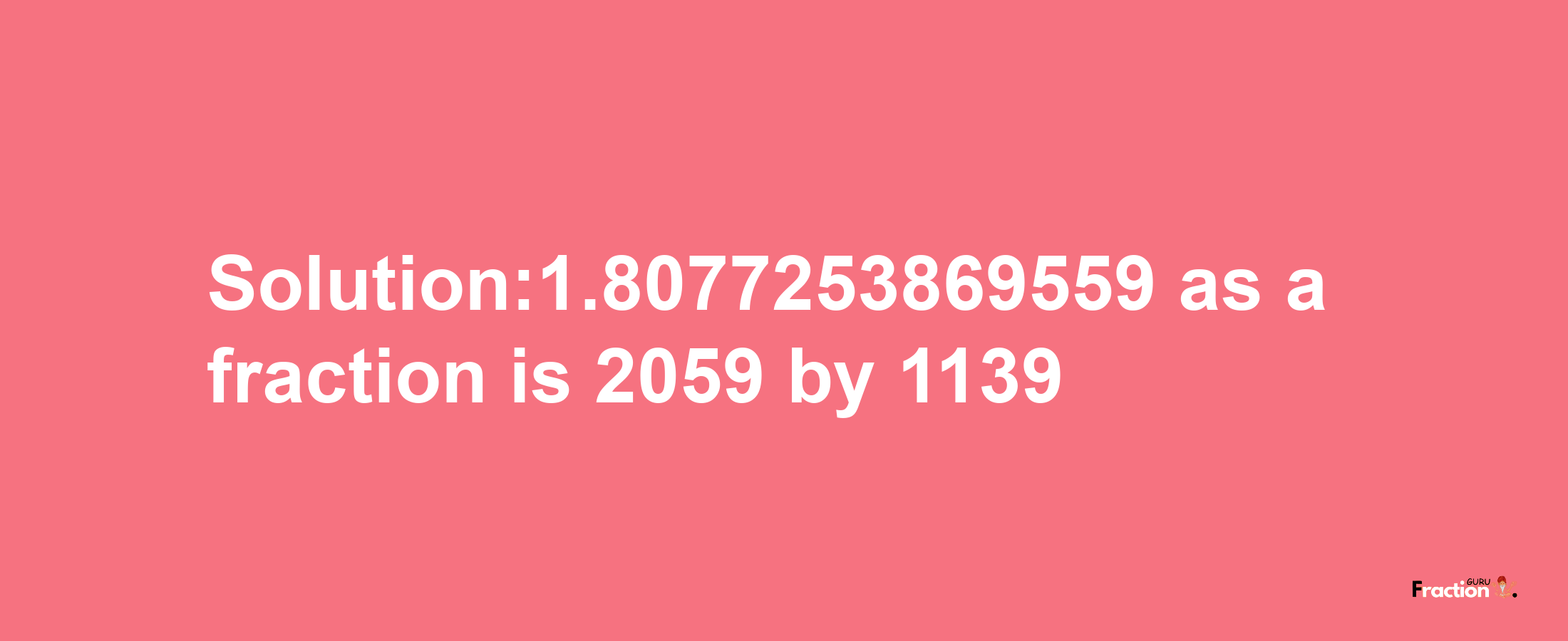 Solution:1.8077253869559 as a fraction is 2059/1139