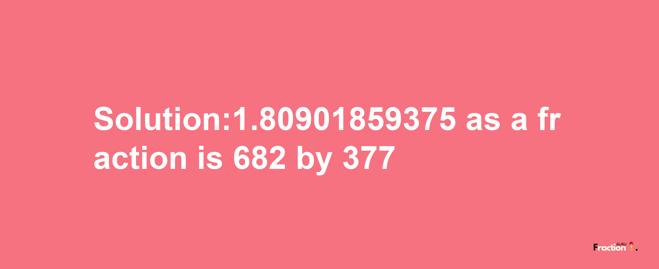 Solution:1.80901859375 as a fraction is 682/377