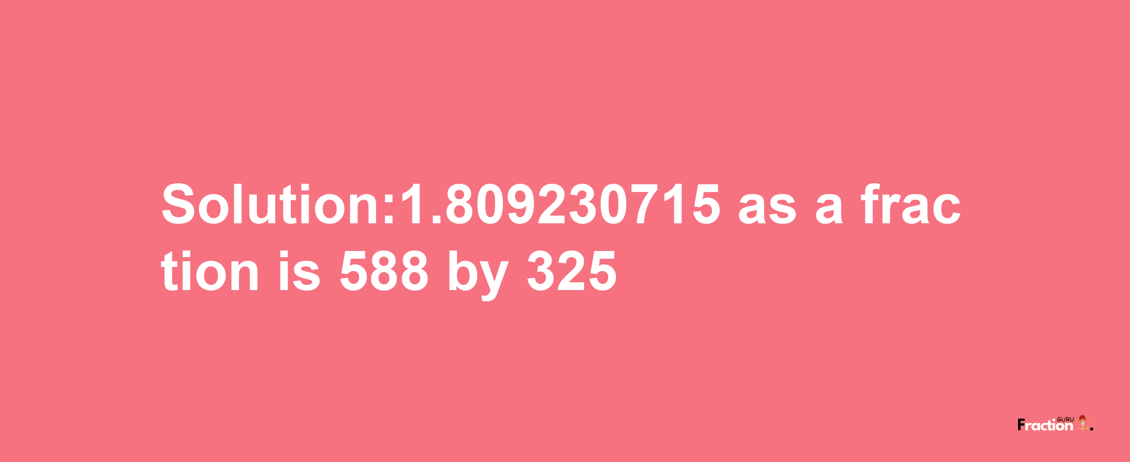 Solution:1.809230715 as a fraction is 588/325