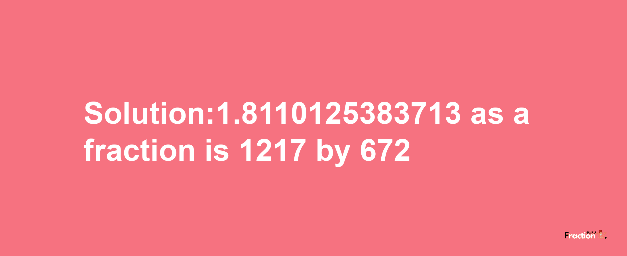 Solution:1.8110125383713 as a fraction is 1217/672