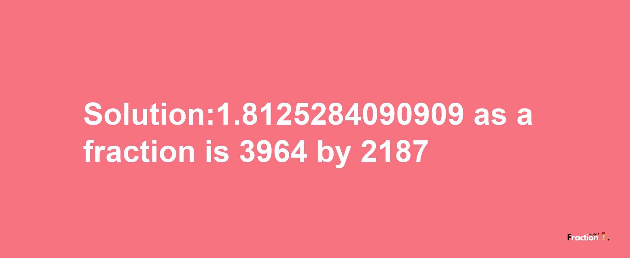 Solution:1.8125284090909 as a fraction is 3964/2187