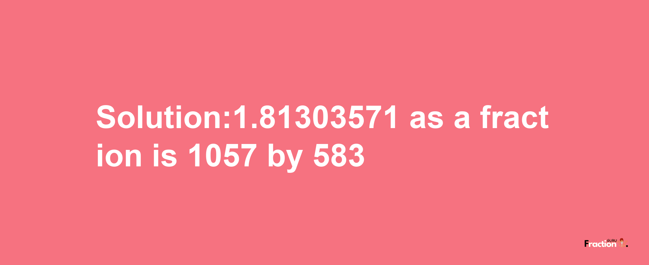 Solution:1.81303571 as a fraction is 1057/583