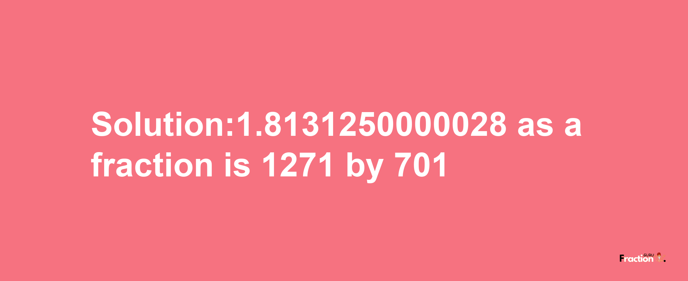 Solution:1.8131250000028 as a fraction is 1271/701