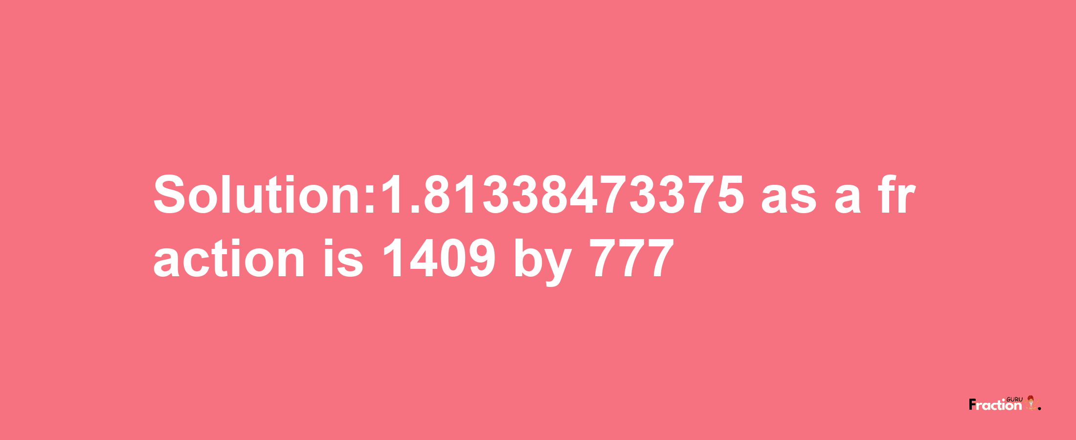 Solution:1.81338473375 as a fraction is 1409/777