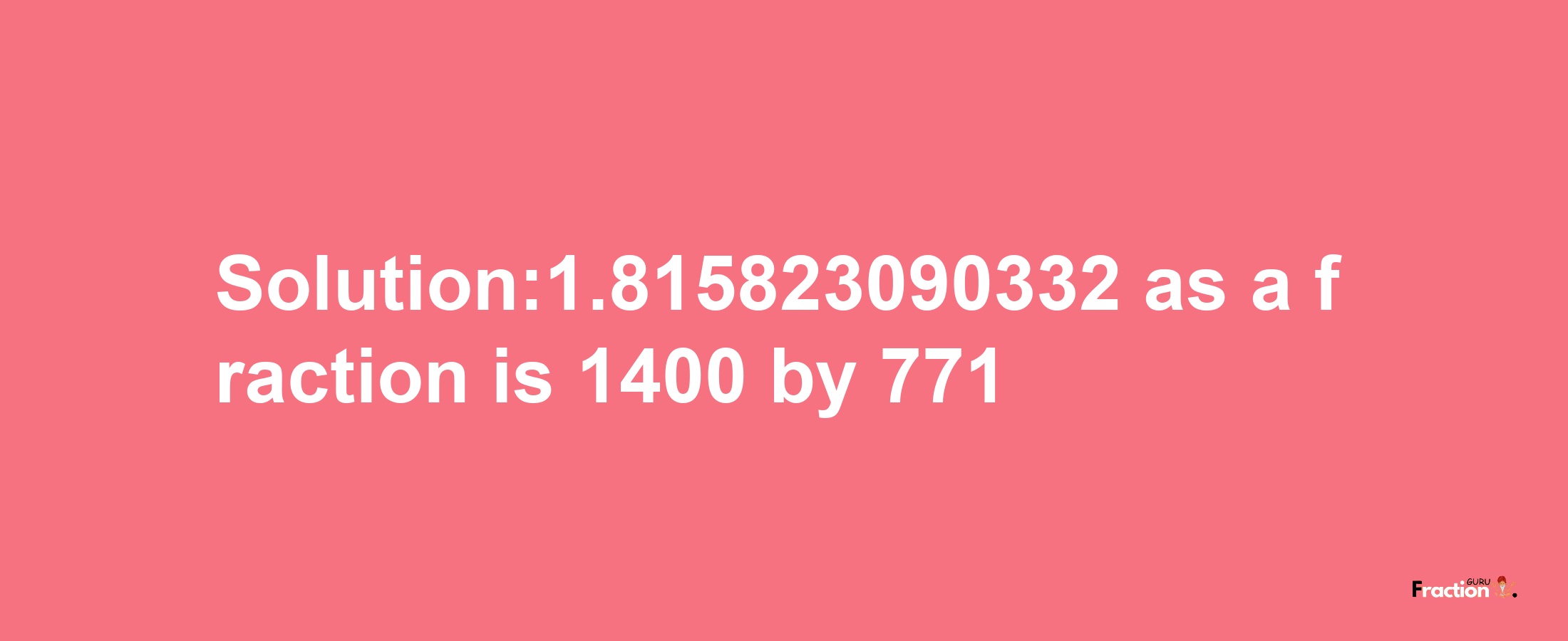 Solution:1.815823090332 as a fraction is 1400/771