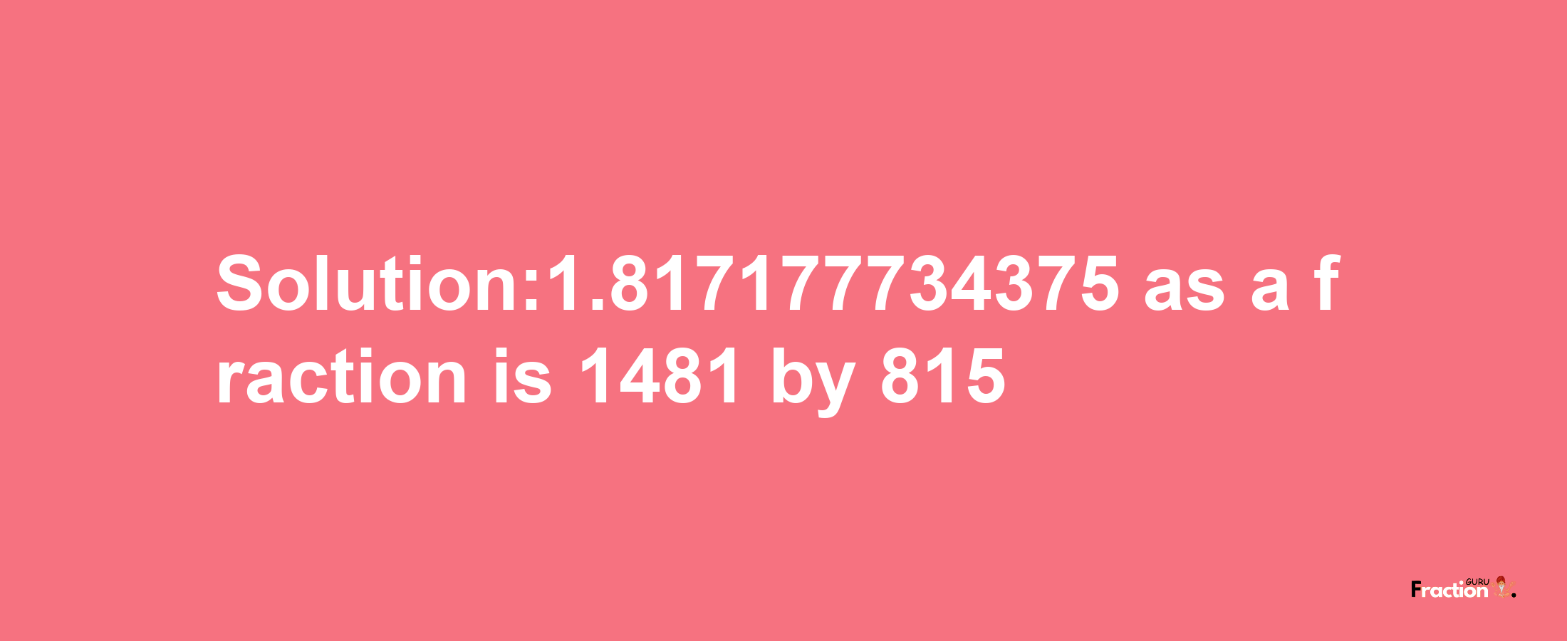 Solution:1.817177734375 as a fraction is 1481/815