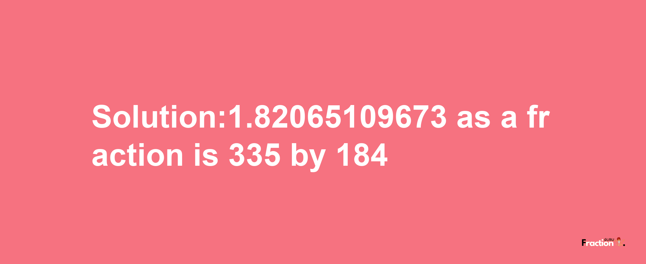 Solution:1.82065109673 as a fraction is 335/184