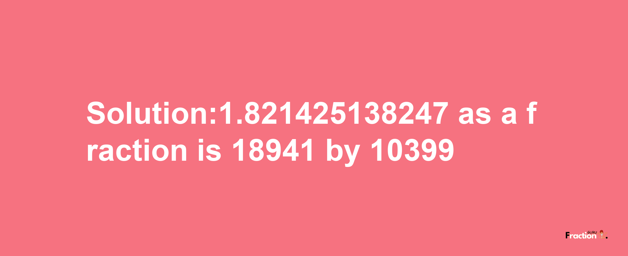 Solution:1.821425138247 as a fraction is 18941/10399