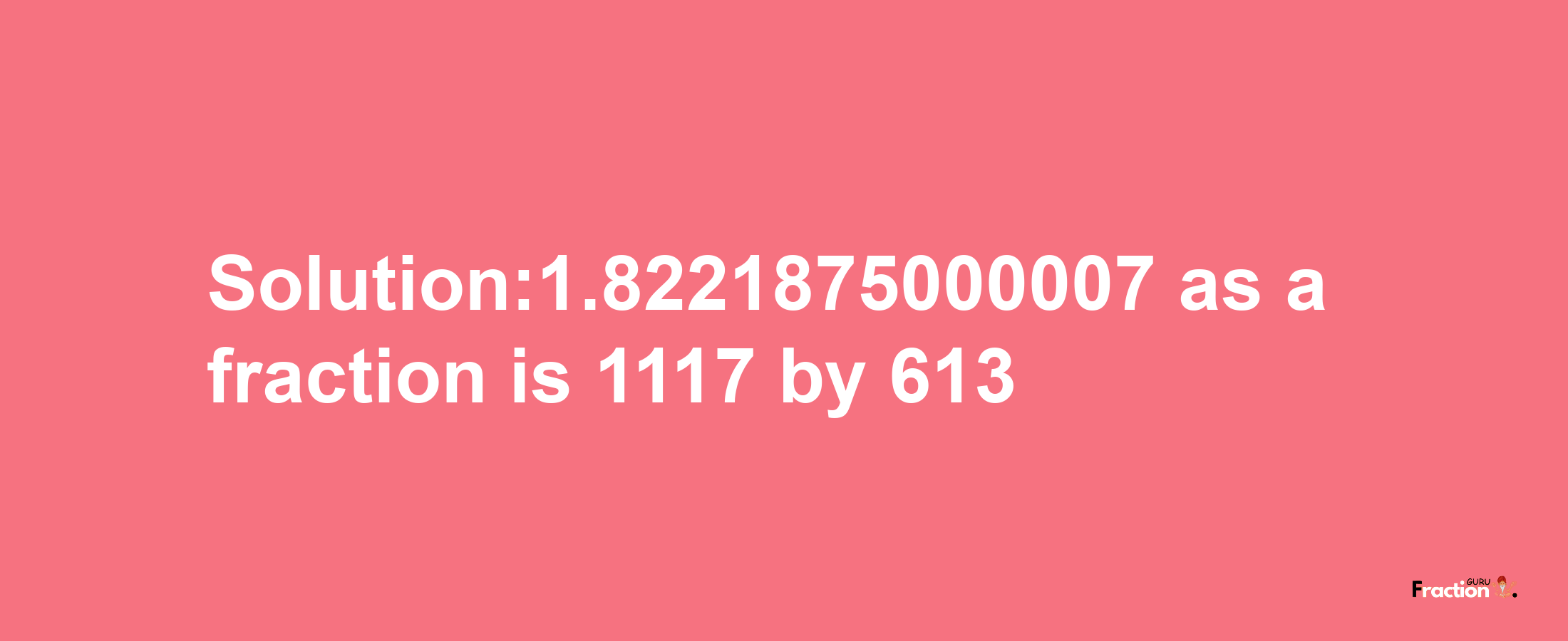 Solution:1.8221875000007 as a fraction is 1117/613