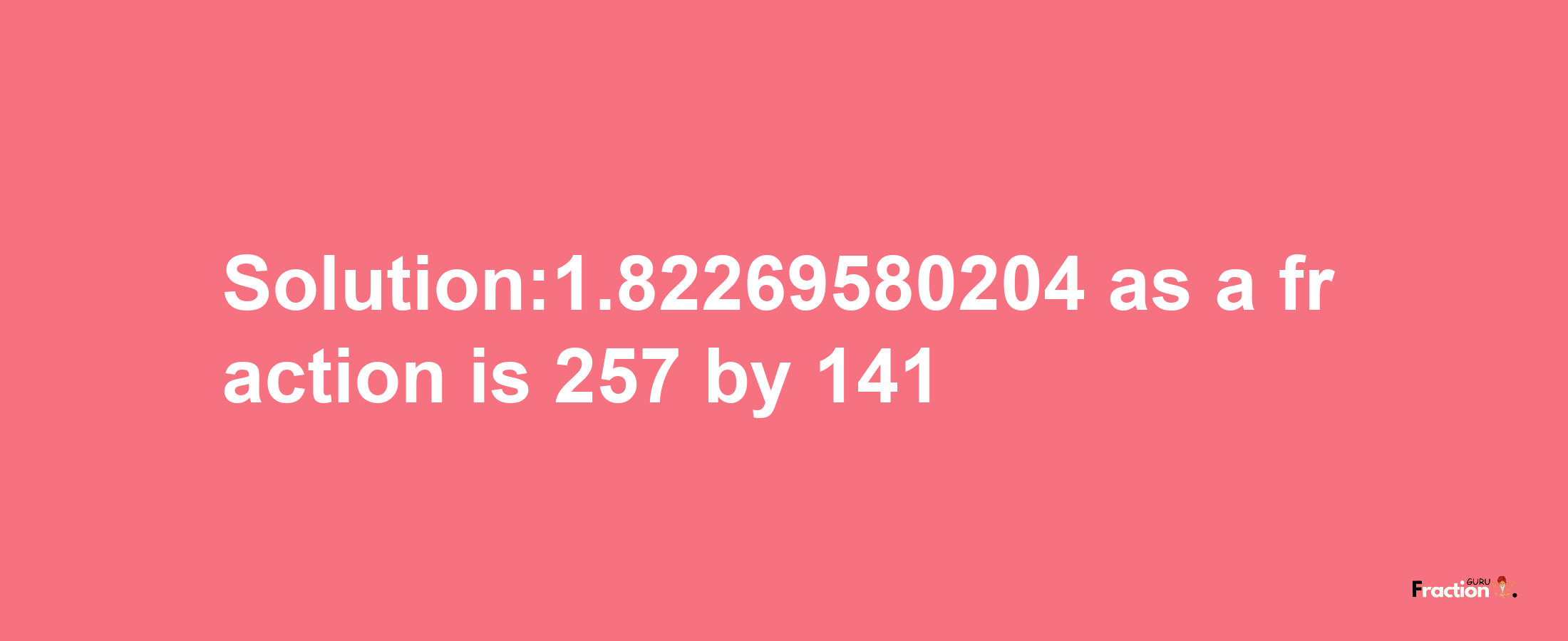 Solution:1.82269580204 as a fraction is 257/141