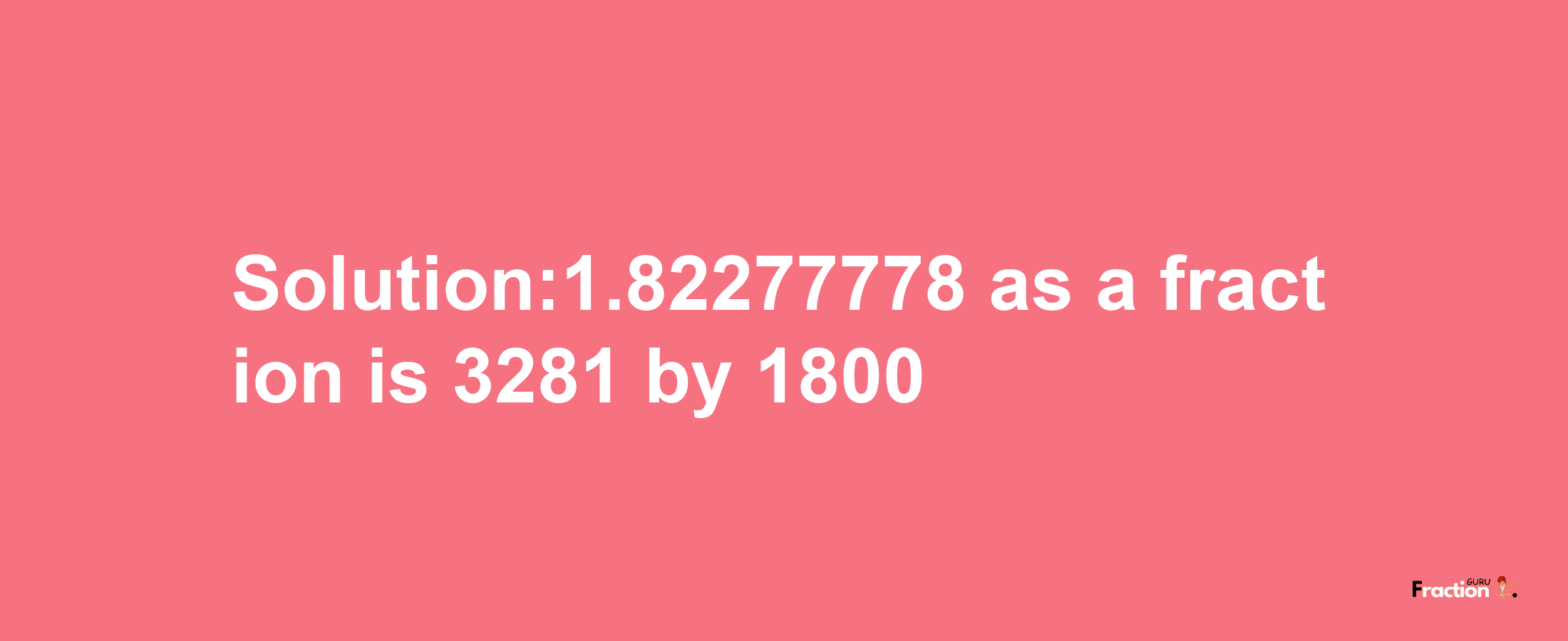 Solution:1.82277778 as a fraction is 3281/1800