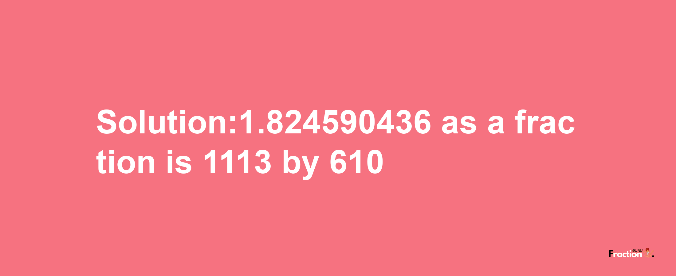 Solution:1.824590436 as a fraction is 1113/610