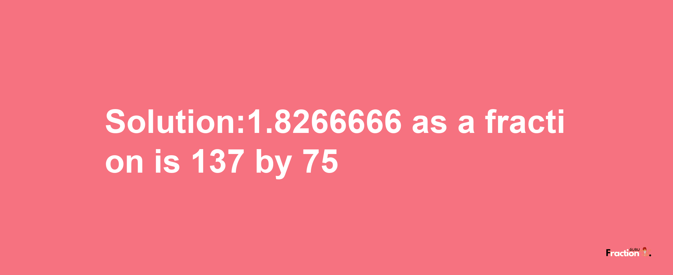 Solution:1.8266666 as a fraction is 137/75