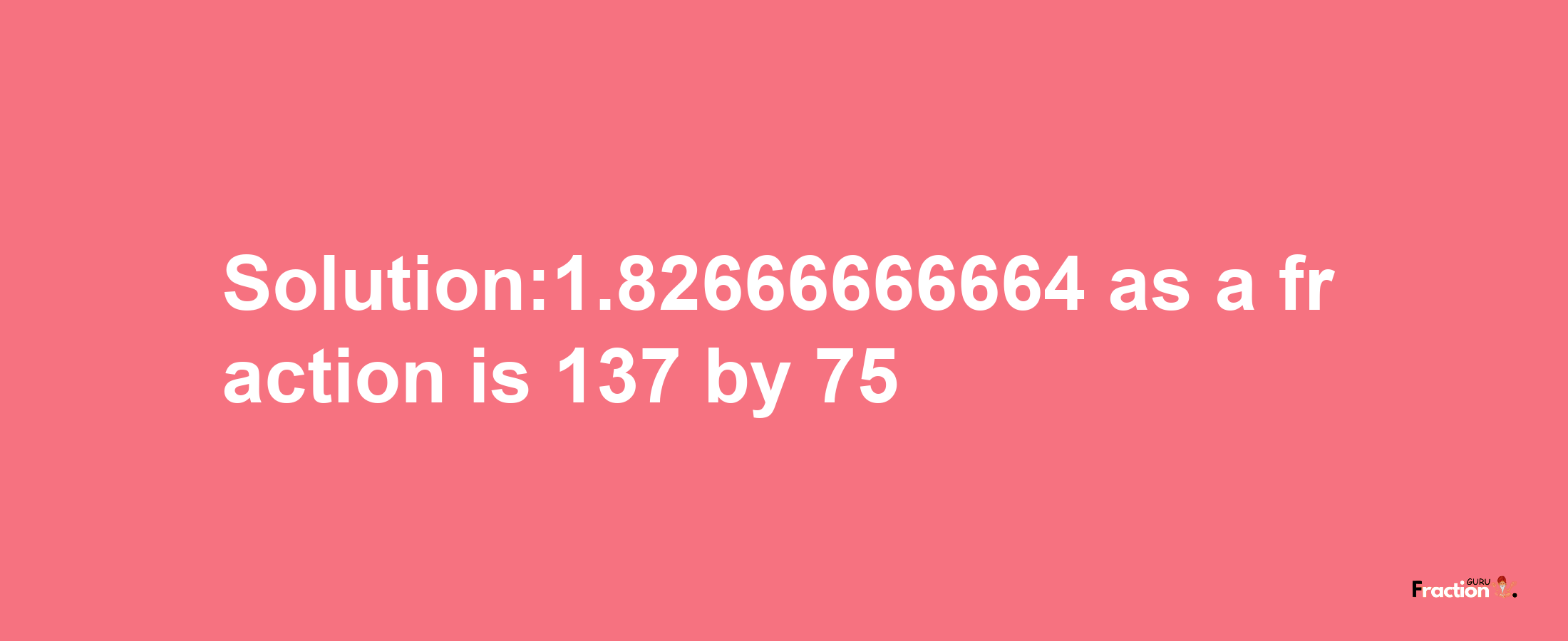 Solution:1.82666666664 as a fraction is 137/75