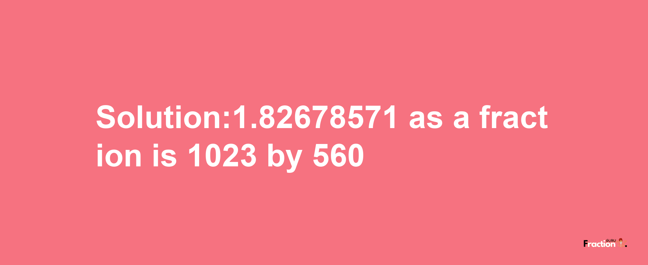 Solution:1.82678571 as a fraction is 1023/560