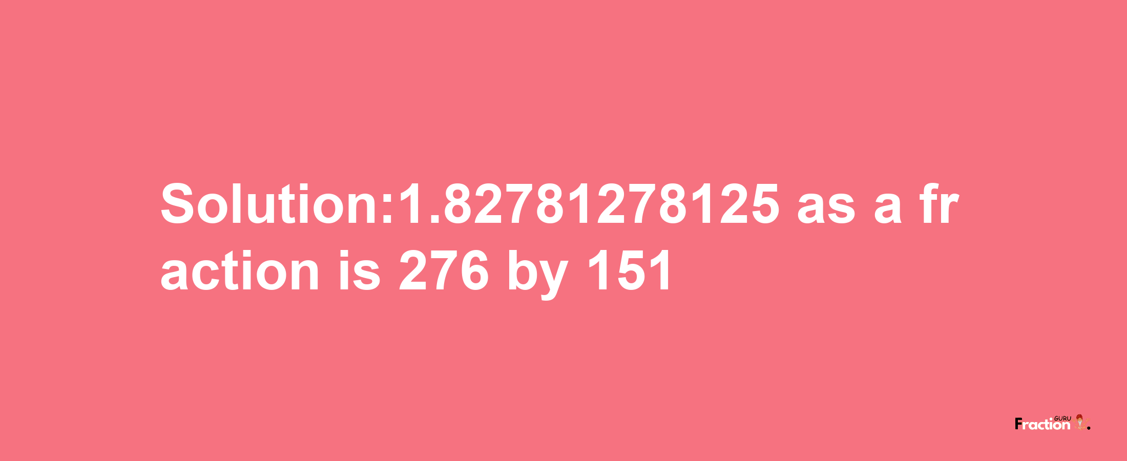 Solution:1.82781278125 as a fraction is 276/151