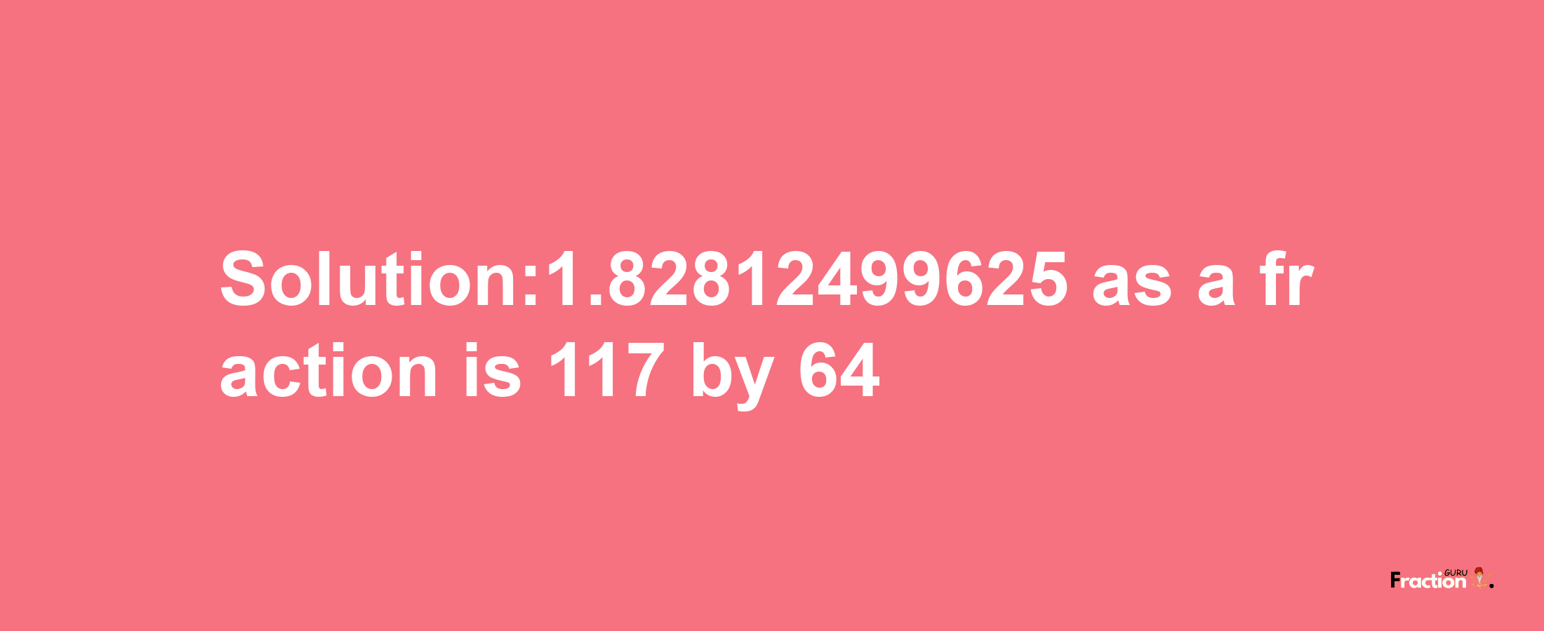 Solution:1.82812499625 as a fraction is 117/64