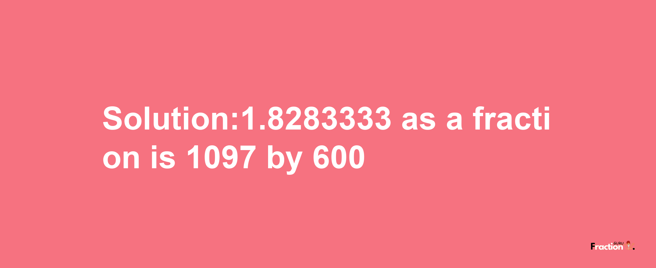 Solution:1.8283333 as a fraction is 1097/600