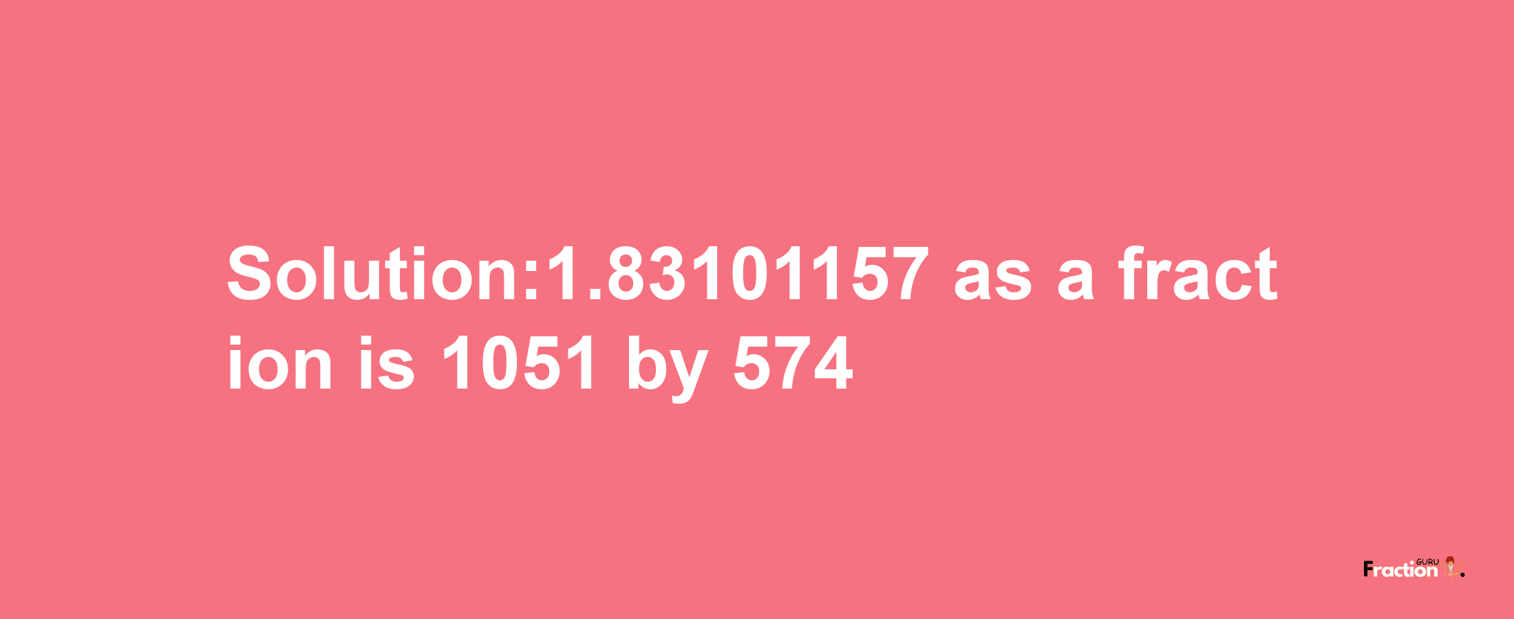 Solution:1.83101157 as a fraction is 1051/574