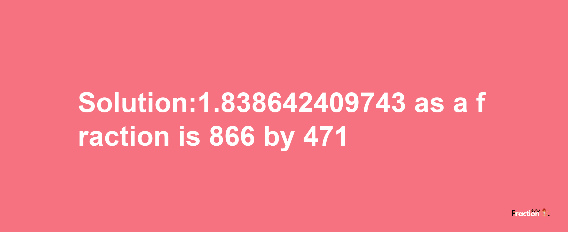 Solution:1.838642409743 as a fraction is 866/471