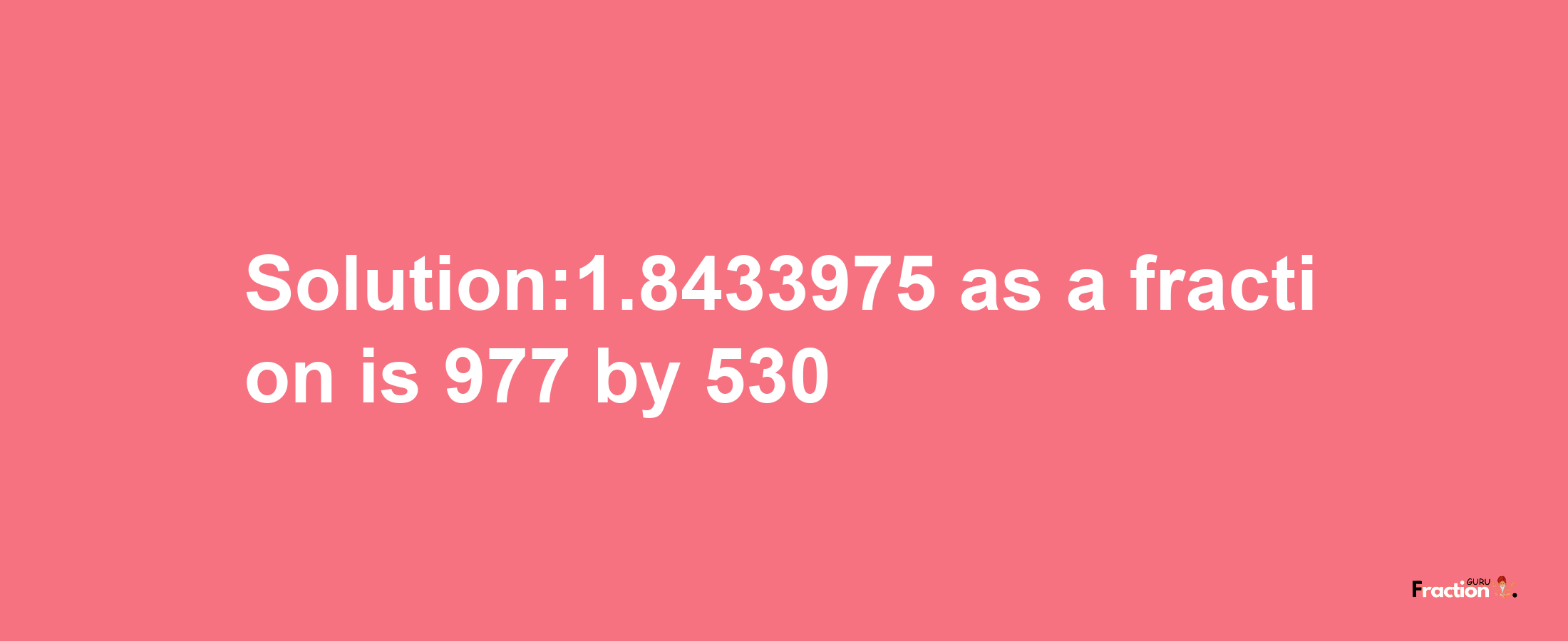 Solution:1.8433975 as a fraction is 977/530