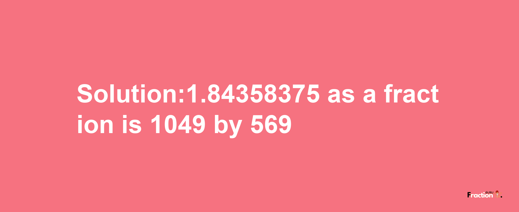 Solution:1.84358375 as a fraction is 1049/569