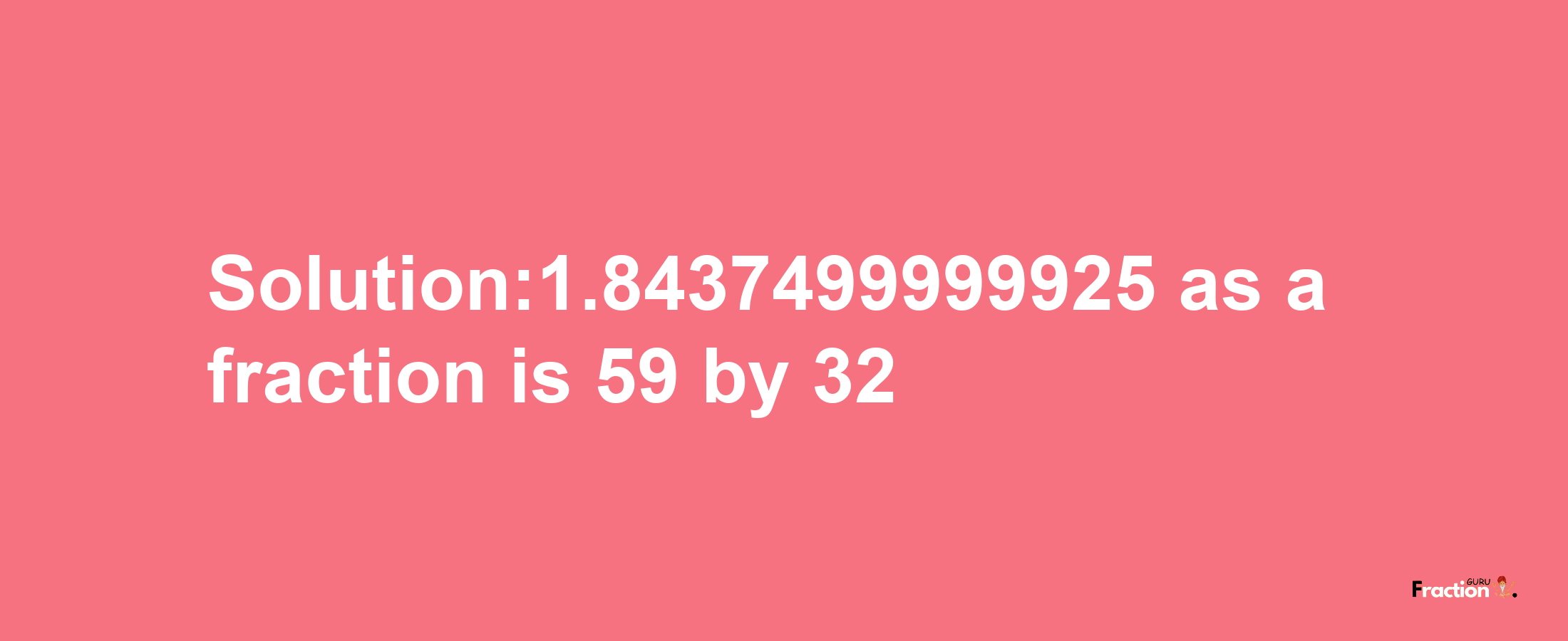 Solution:1.8437499999925 as a fraction is 59/32