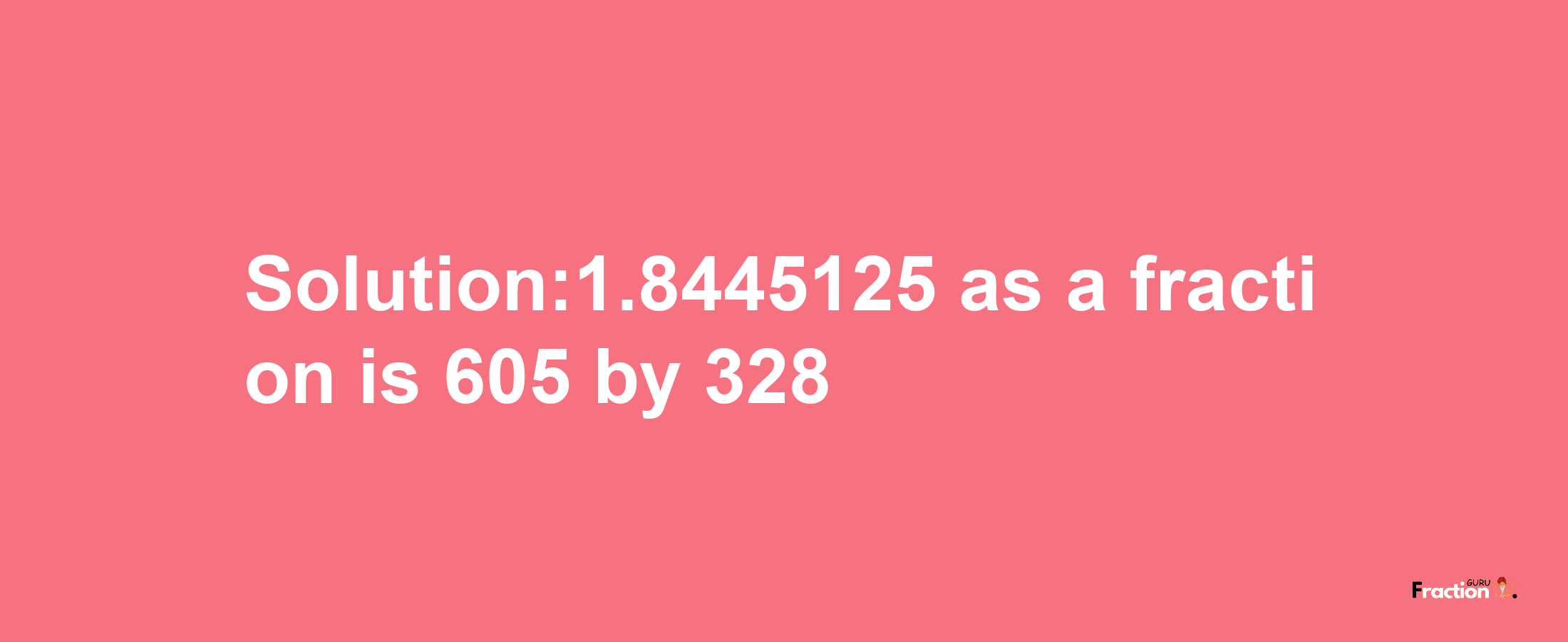 Solution:1.8445125 as a fraction is 605/328