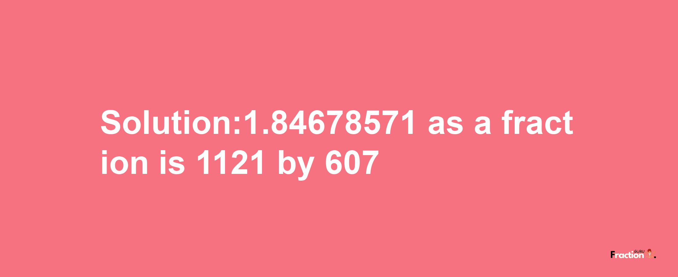 Solution:1.84678571 as a fraction is 1121/607