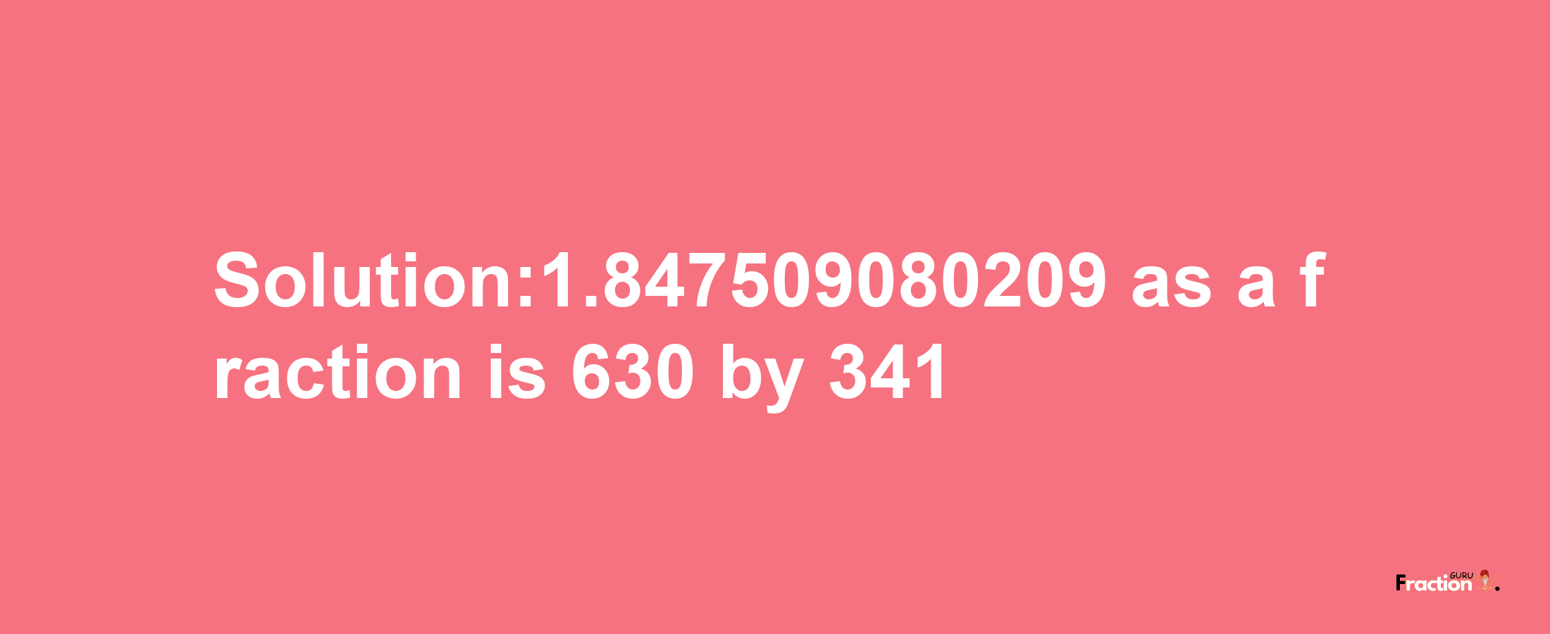 Solution:1.847509080209 as a fraction is 630/341