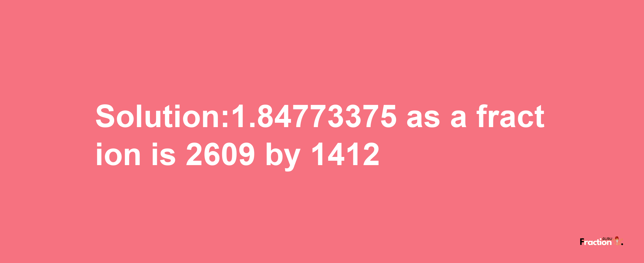 Solution:1.84773375 as a fraction is 2609/1412