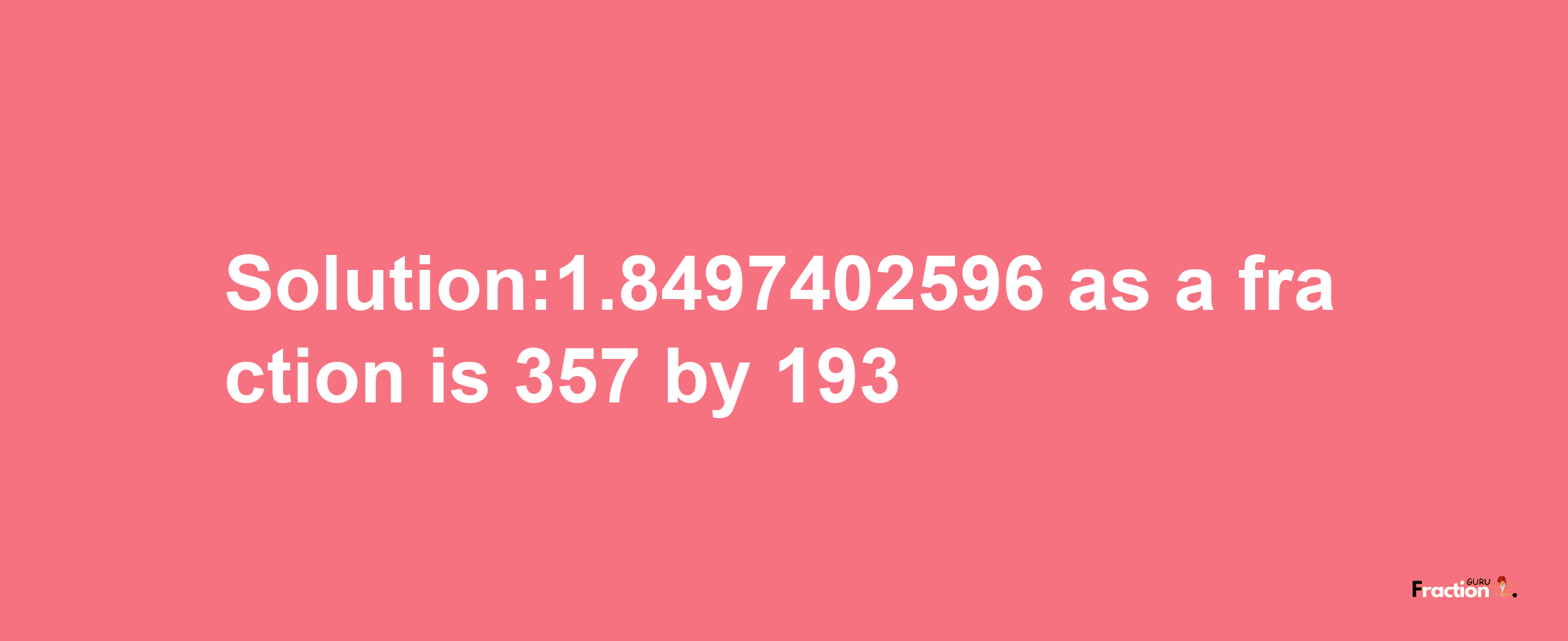 Solution:1.8497402596 as a fraction is 357/193