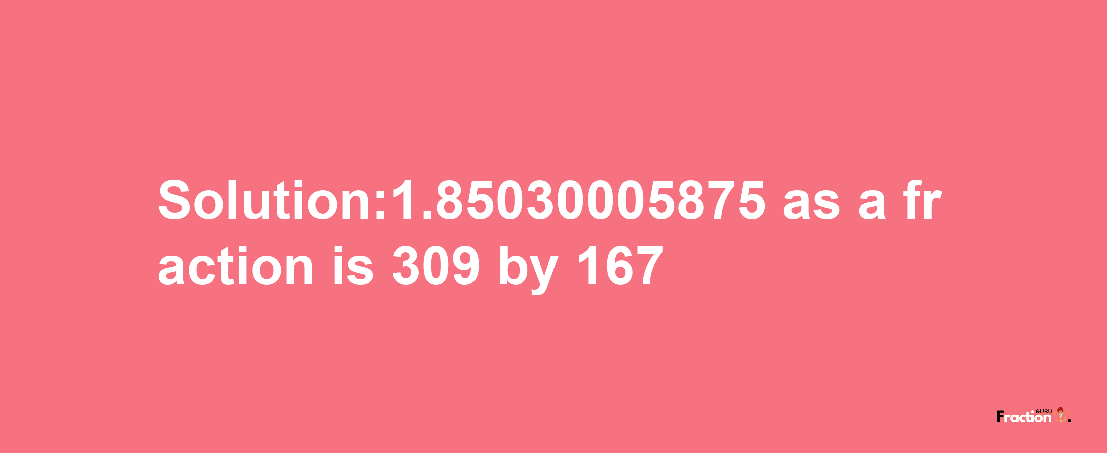 Solution:1.85030005875 as a fraction is 309/167