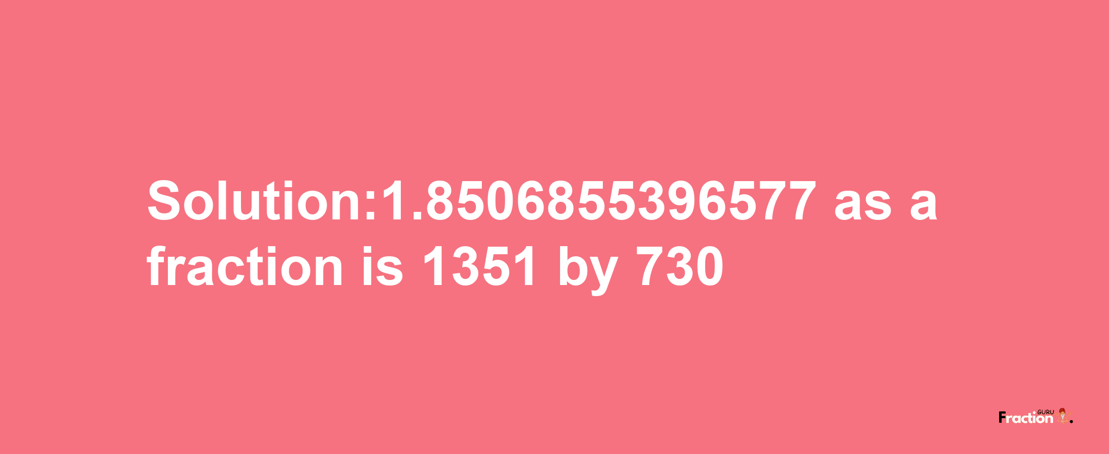 Solution:1.8506855396577 as a fraction is 1351/730