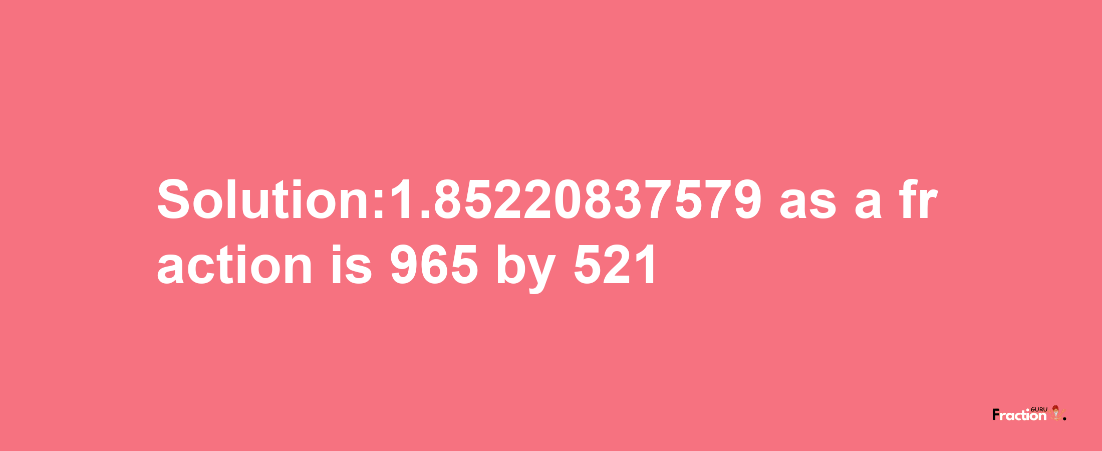 Solution:1.85220837579 as a fraction is 965/521