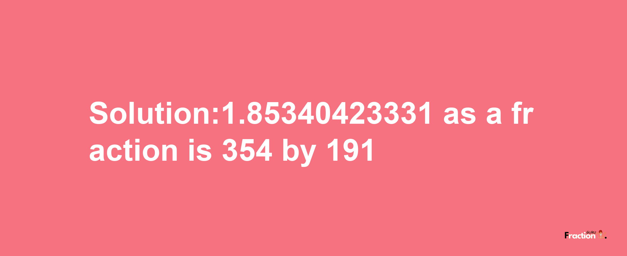 Solution:1.85340423331 as a fraction is 354/191