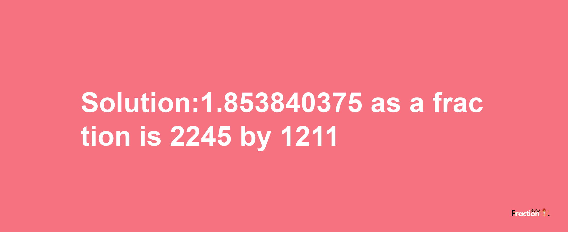 Solution:1.853840375 as a fraction is 2245/1211