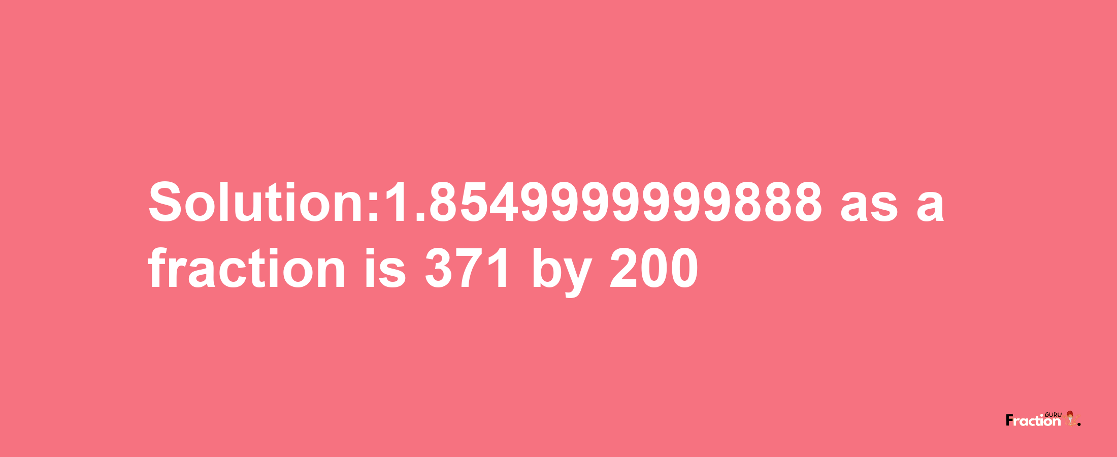 Solution:1.8549999999888 as a fraction is 371/200